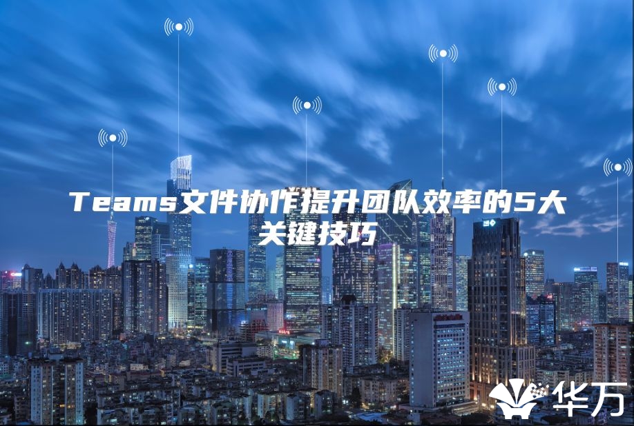 Teams文件协作提升团队效率的5大关键技巧
