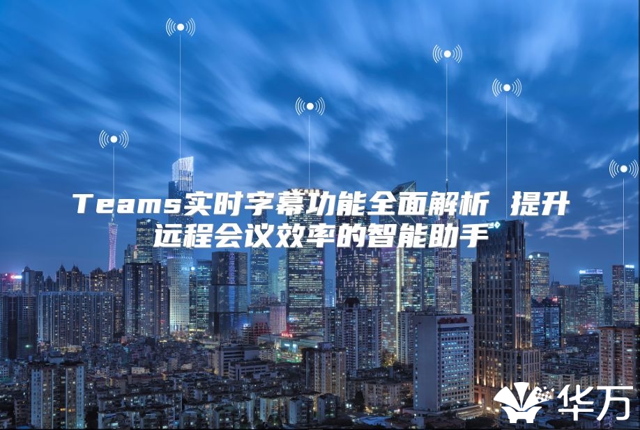 Teams实时字幕功能全面解析 提升远程会议效率的智能助手