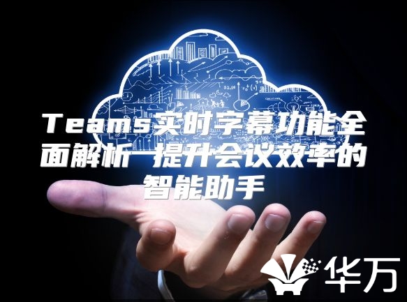 Teams实时字幕功能全面解析 提升会议效率的智能助手