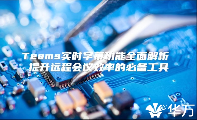 Teams实时字幕功能全面解析 提升远程会议效率的必备工具