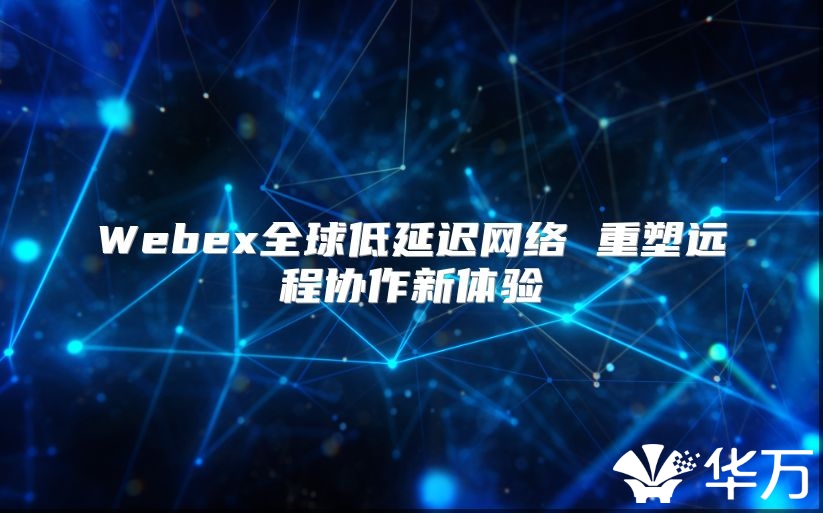 Webex全球低延迟网络 重塑远程协作新体验
