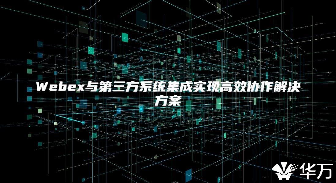 Webex与第三方系统集成实现高效协作解决方案