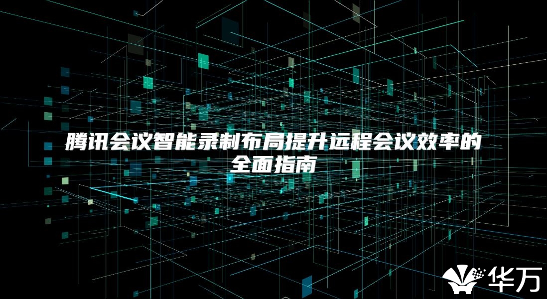 腾讯会议智能录制布局提升远程会议效率的全面指南