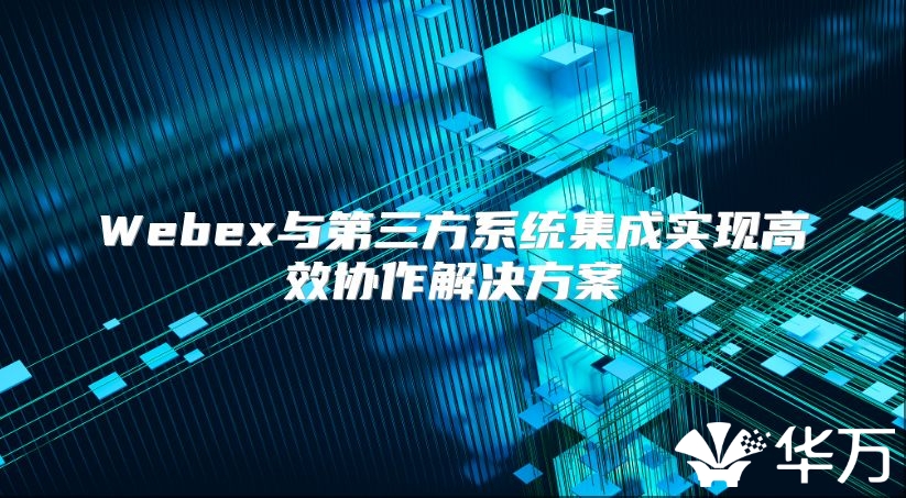 Webex与第三方系统集成实现高效协作解决方案