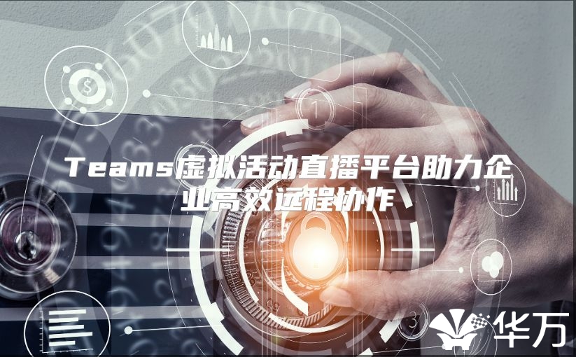 Teams虚拟活动直播平台助力企业高效远程协作