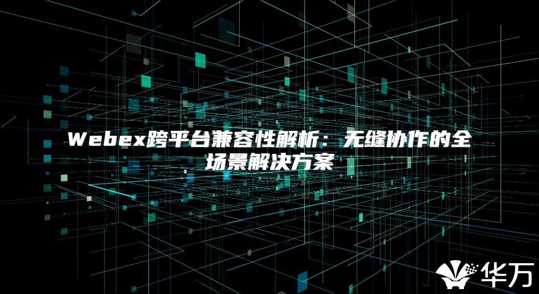 Webex跨平台兼容性解析：无缝协作的全场景解决方案