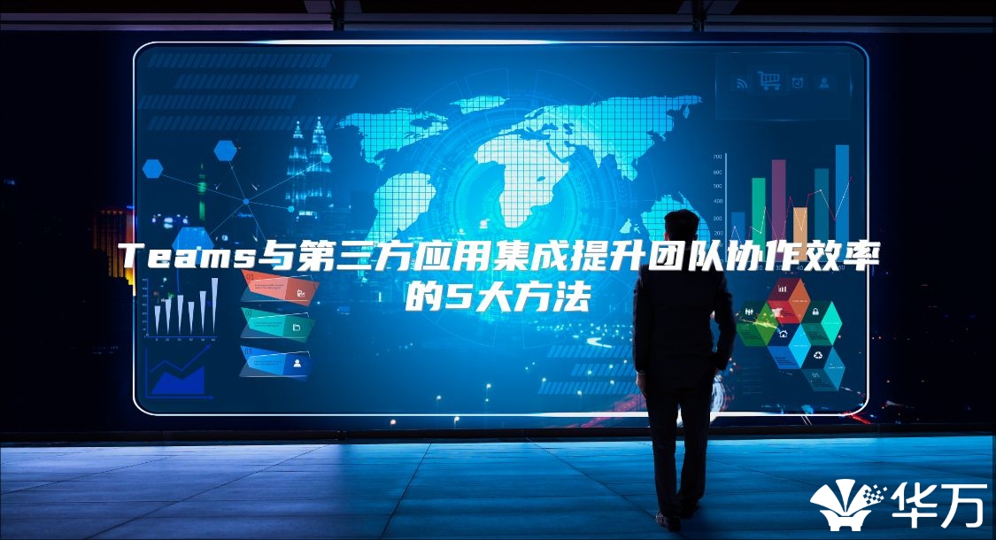 Teams与第三方应用集成提升团队协作效率的5大方法