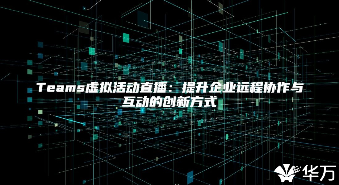 Teams虚拟活动直播：提升企业远程协作与互动的创新方式