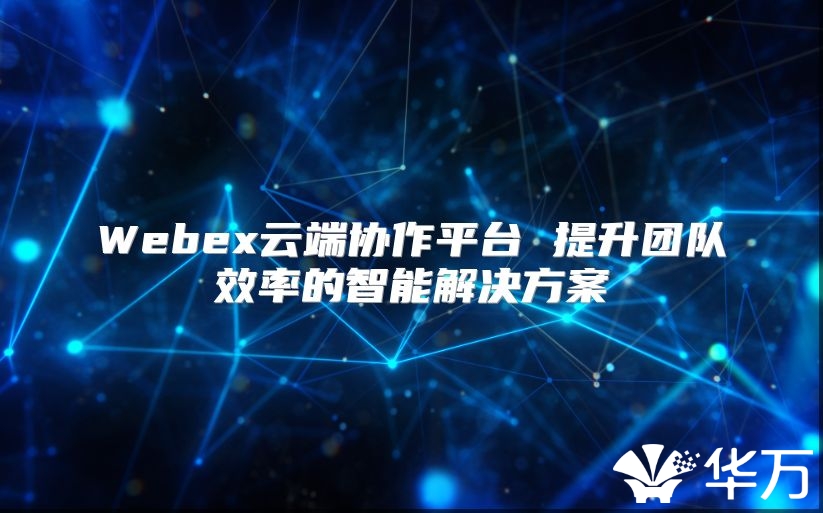 Webex云端协作平台 提升团队效率的智能解决方案