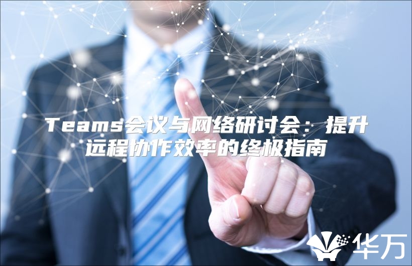 Teams会议与网络研讨会：提升远程协作效率的终极指南