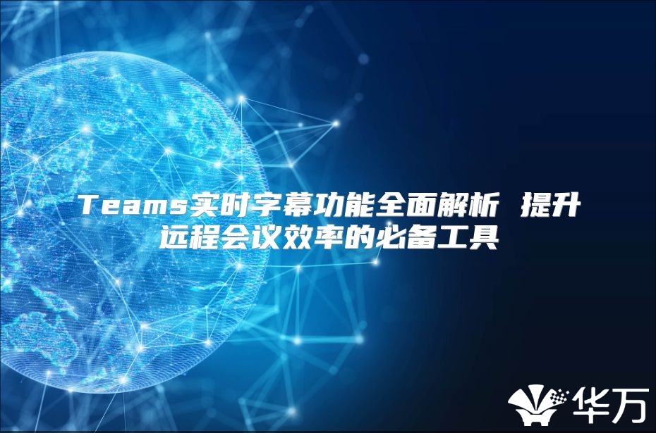Teams实时字幕功能全面解析 提升远程会议效率的必备工具