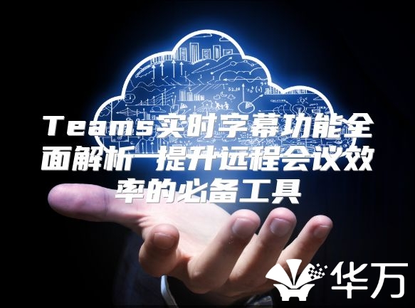 Teams实时字幕功能全面解析 提升远程会议效率的必备工具