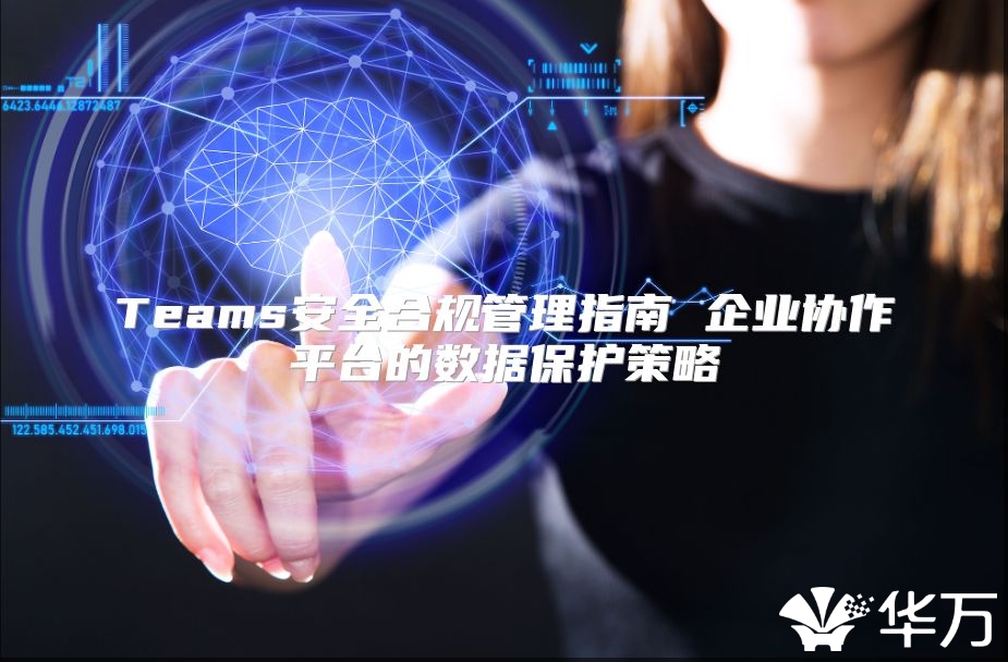 Teams安全合规管理指南 企业协作平台的数据保护策略