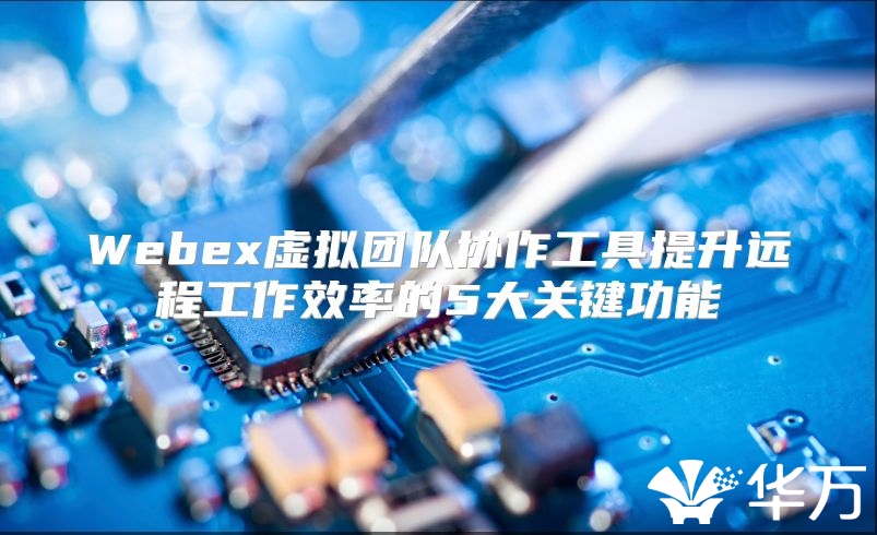 Webex虚拟团队协作工具提升远程工作效率的5大关键功能