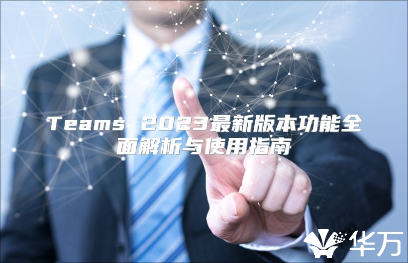 Teams 2023最新版本功能全面解析与使用指南