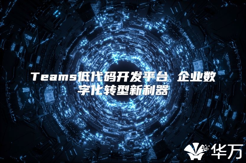 Teams低代码开发平台 企业数字化转型新利器