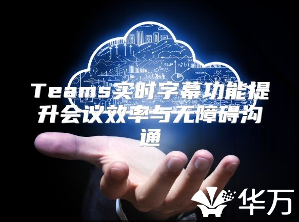 Teams实时字幕功能提升会议效率与无障碍沟通