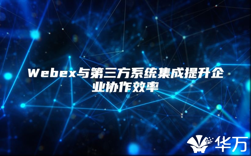 Webex与第三方系统集成提升企业协作效率