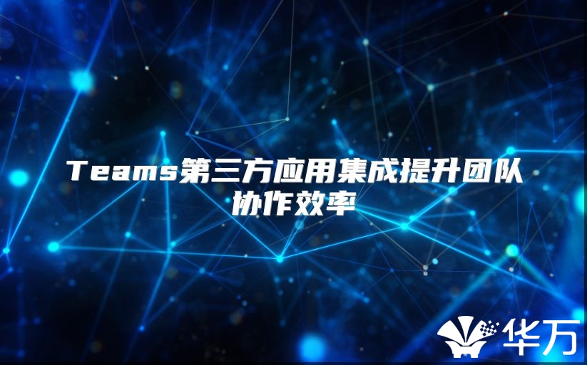 Teams第三方应用集成提升团队协作效率