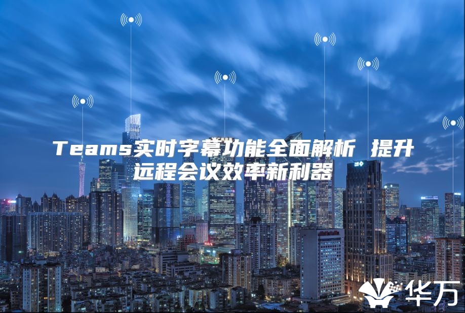 Teams实时字幕功能全面解析 提升远程会议效率新利器
