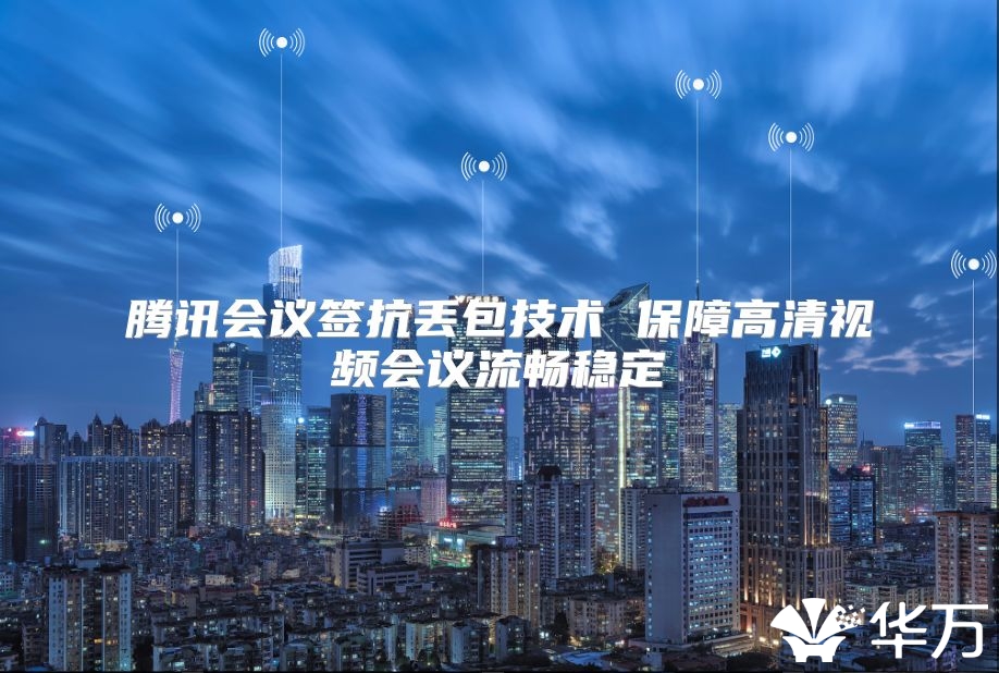 腾讯会议签抗丢包技术 保障高清视频会议流畅稳定