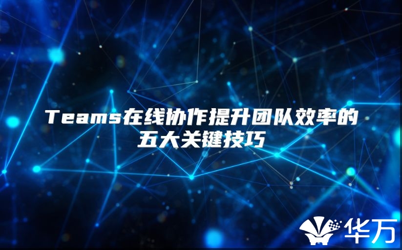 Teams在线协作提升团队效率的五大关键技巧