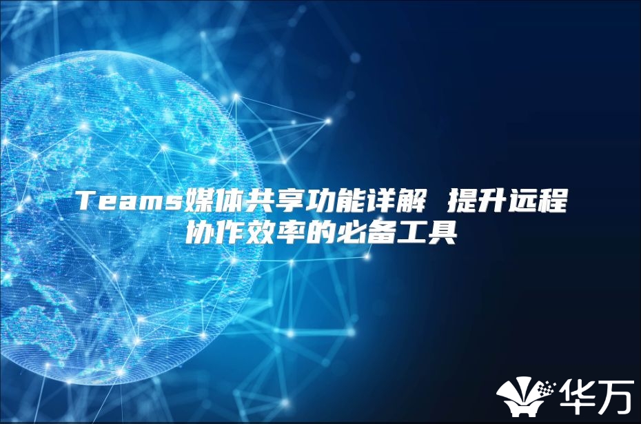 Teams媒体共享功能详解 提升远程协作效率的必备工具