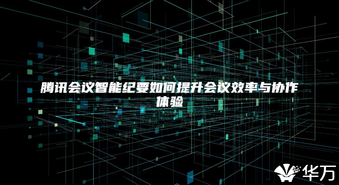腾讯会议智能纪要如何提升会议效率与协作体验