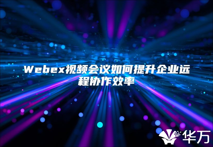 Webex视频会议如何提升企业远程协作效率
