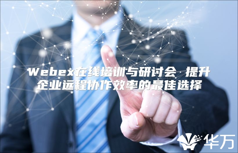 Webex在线培训与研讨会 提升企业远程协作效率的最佳选择
