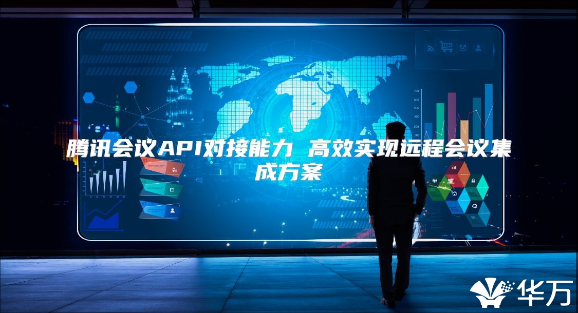 腾讯会议API对接能力 高效实现远程会议集成方案