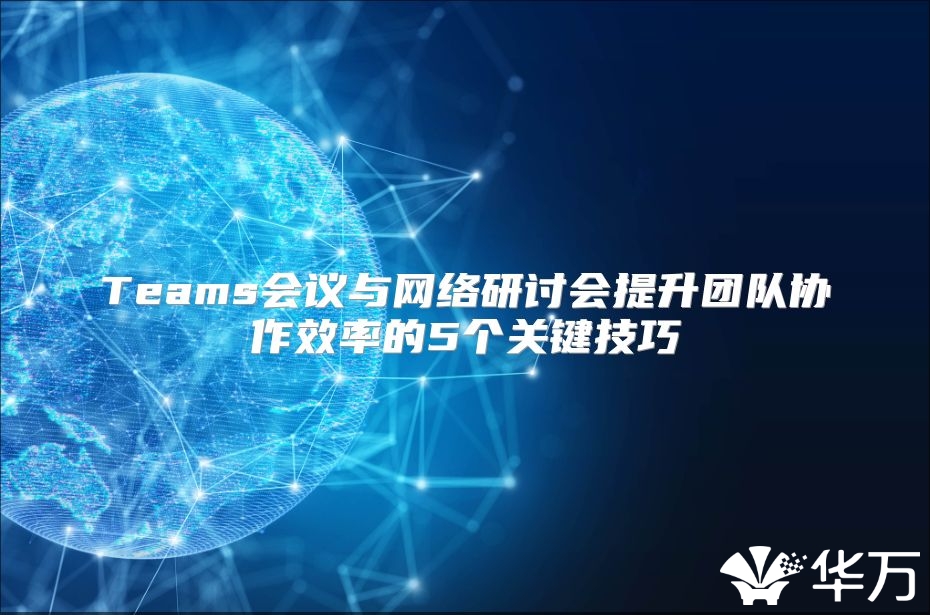 Teams会议与网络研讨会提升团队协作效率的5个关键技巧