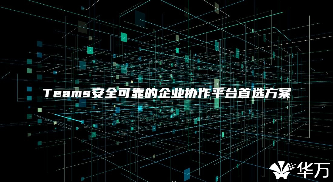 Teams安全可靠的企业协作平台首选方案
