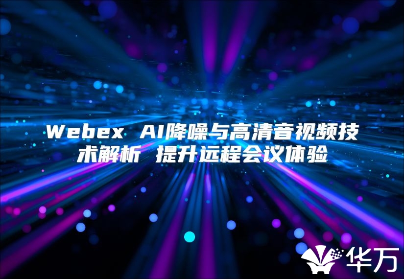Webex AI降噪与高清音视频技术解析 提升远程会议体验