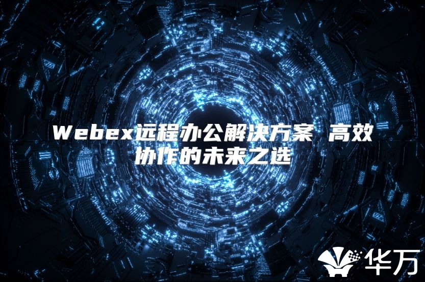 Webex远程办公解决方案 高效协作的未来之选