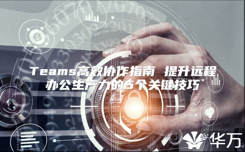 Teams高效协作指南 提升远程办公生产力的5个关键技巧