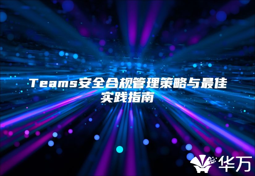 Teams安全合规管理策略与最佳实践指南