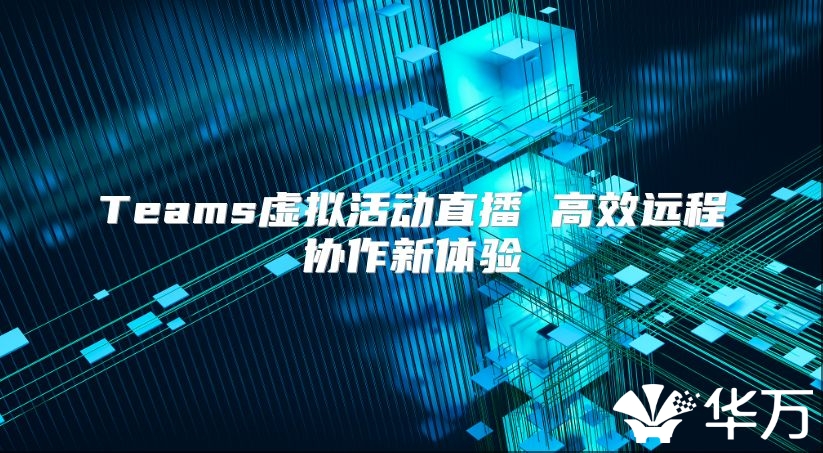 Teams虚拟活动直播 高效远程协作新体验