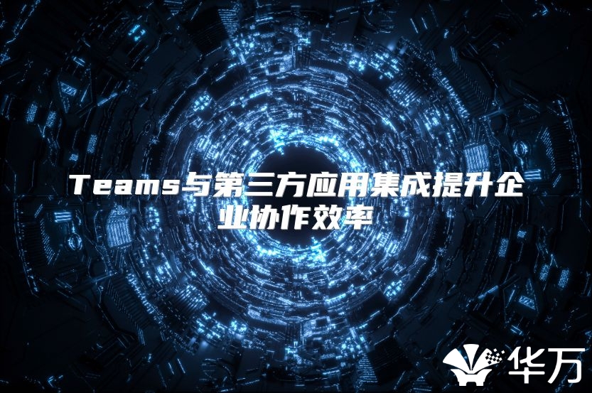 Teams与第三方应用集成提升企业协作效率