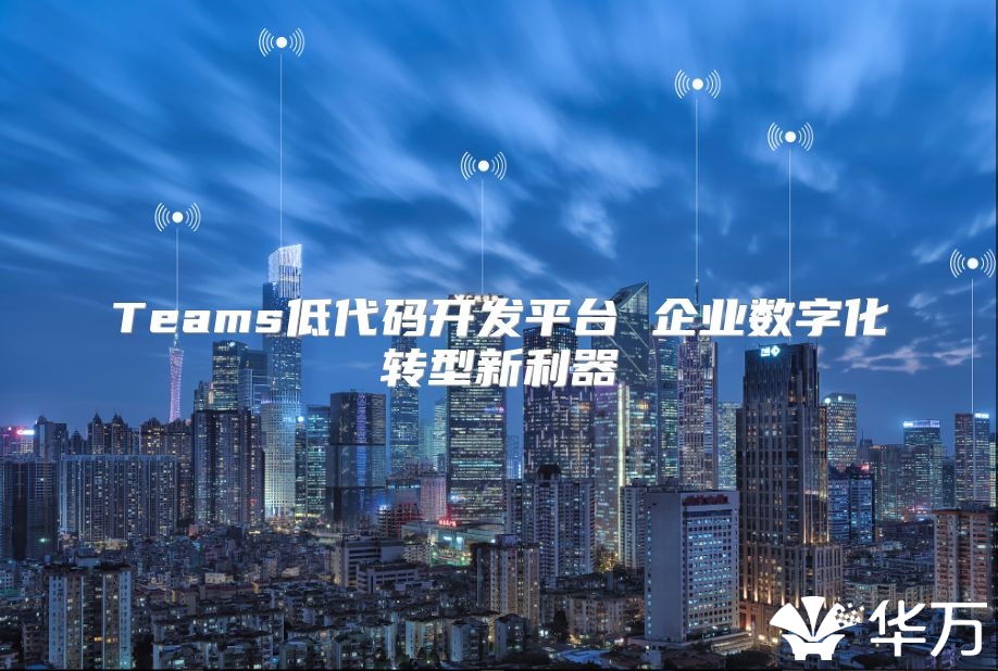 Teams低代码开发平台 企业数字化转型新利器