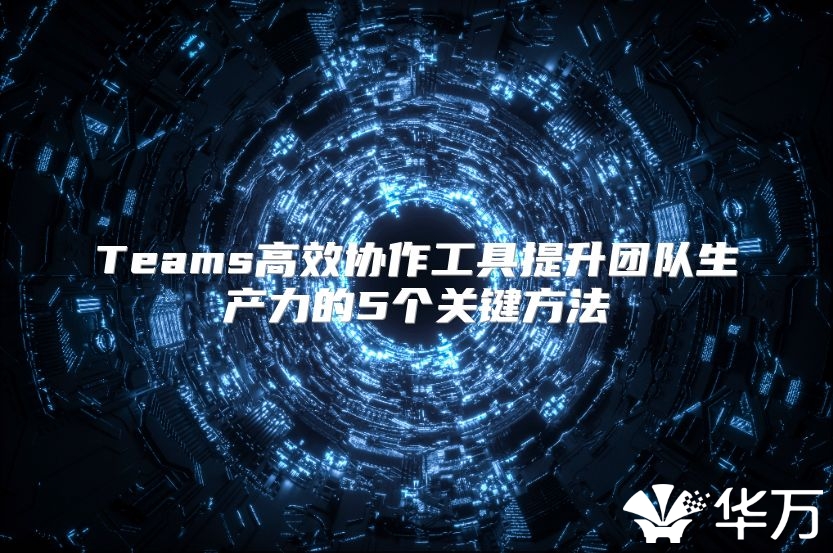 Teams高效协作工具提升团队生产力的5个关键方法