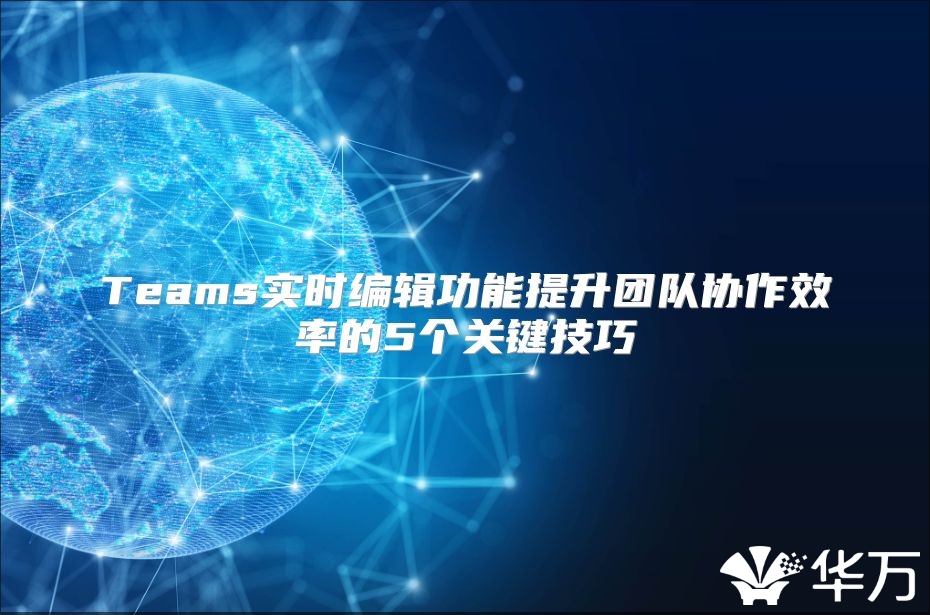 Teams实时编辑功能提升团队协作效率的5个关键技巧