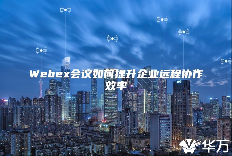 Webex会议如何提升企业远程协作效率