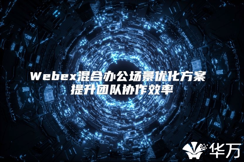 Webex混合办公场景优化方案 提升团队协作效率