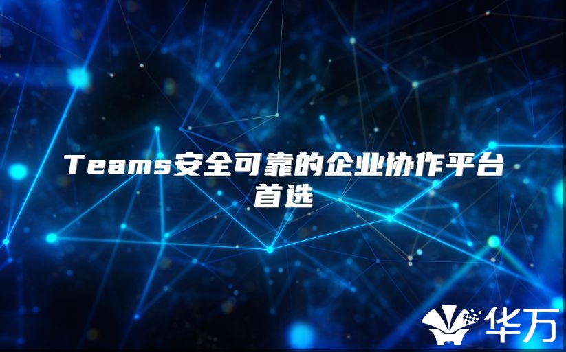 Teams安全可靠的企业协作平台首选