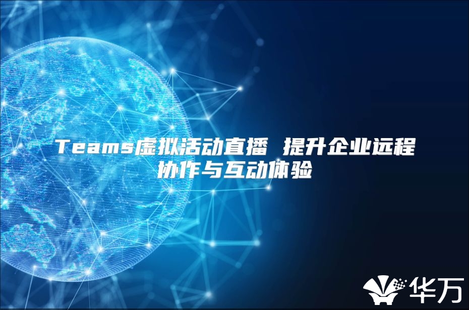 Teams虚拟活动直播 提升企业远程协作与互动体验