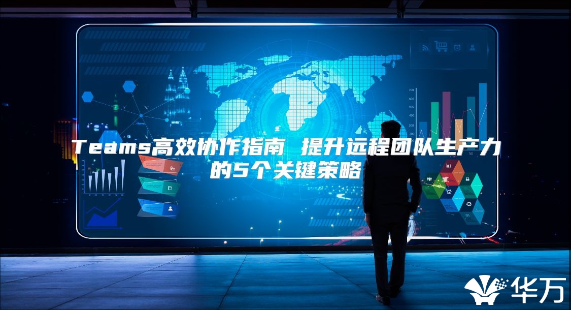 Teams高效协作指南 提升远程团队生产力的5个关键策略