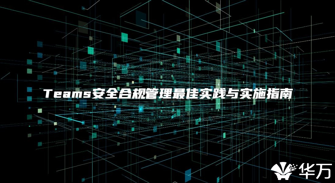 Teams安全合规管理最佳实践与实施指南