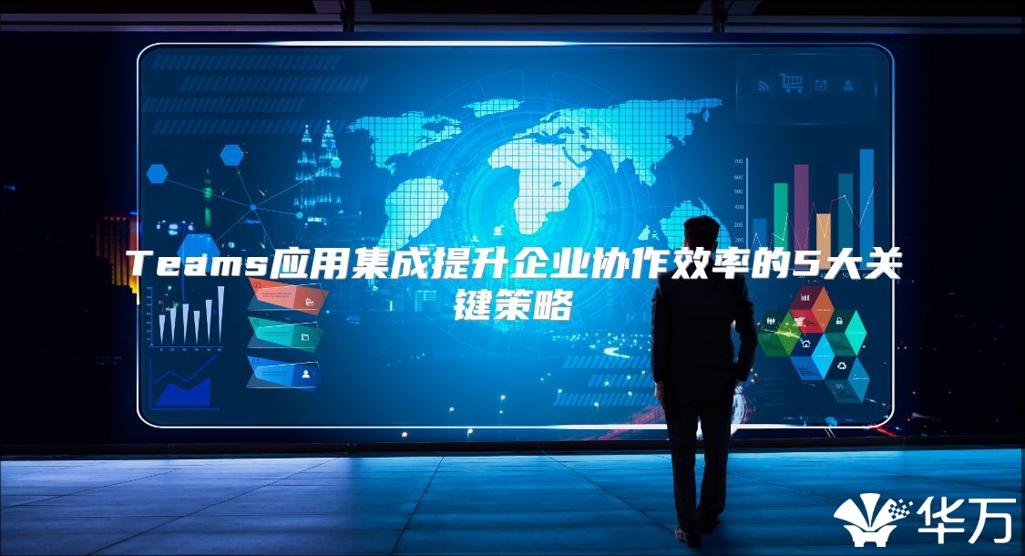 Teams应用集成提升企业协作效率的5大关键策略