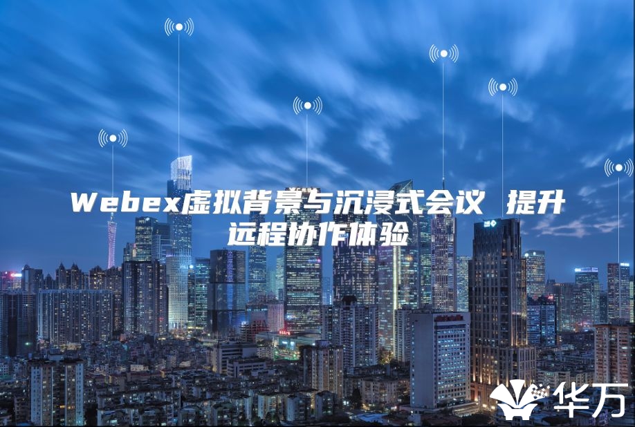 Webex虚拟背景与沉浸式会议 提升远程协作体验